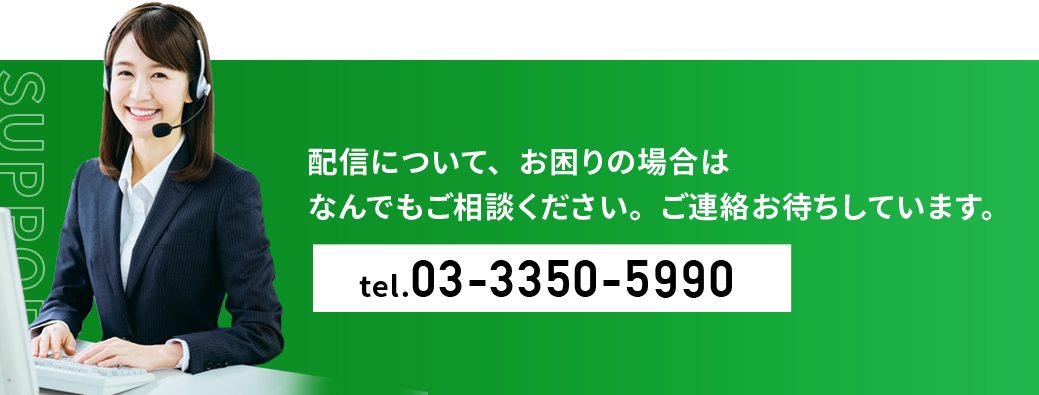 配信について、お困りの場合はなんでもご相談ください。ご連絡お待ちしています。tel.03-3350-5990