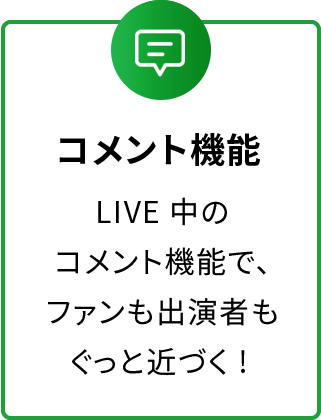 コメント機能　LIVE中のコメント機能で、ファンも出演者もぐっと近づく! 